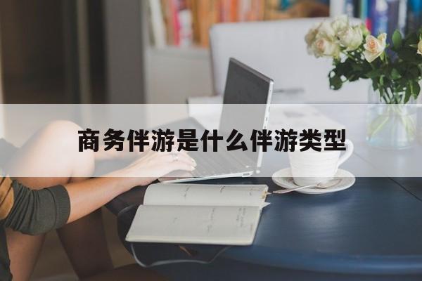 商务伴游是什么伴游类型的最新资讯（谁能告诉我哪里有大连商务伴游是什么伴游类型？）