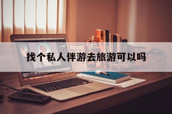 有没有人一起去旅游,找个伴最新资讯（谁能告诉我哪里有大连找个私人伴游去旅游可以吗？）